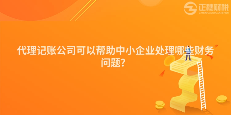 代理記賬公司可以幫助中小企業(yè)處理哪些財務(wù)問題？