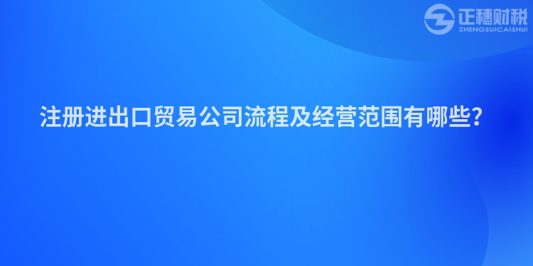 注冊進出口貿易公司流程及經(jīng)營范圍有哪些？