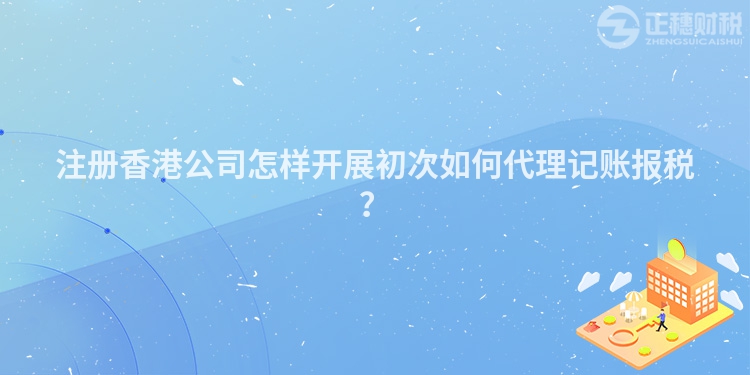 注冊(cè)香港公司怎樣開展初次如何代理記賬報(bào)稅？