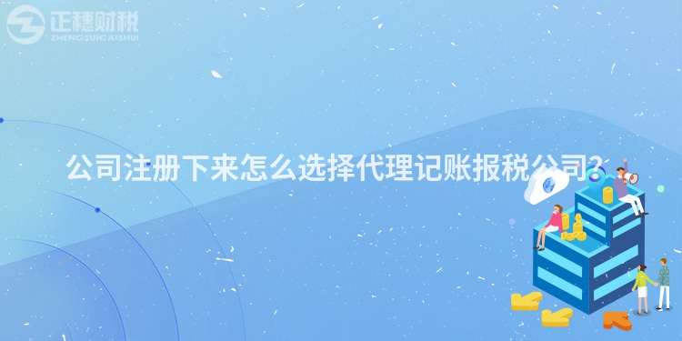公司注冊下來怎么選擇代理記賬報(bào)稅公司？