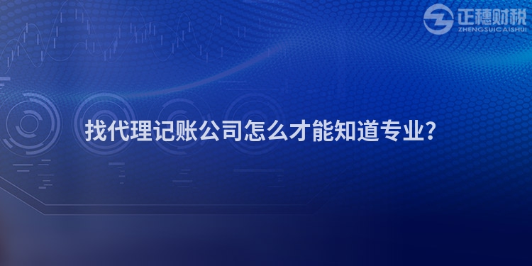 找代理記賬公司怎么才能知道專業(yè)？