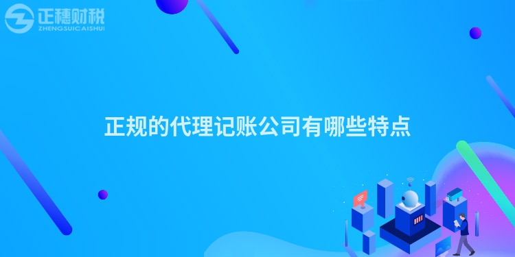 正規(guī)的代理記賬公司有哪些特點(diǎn)