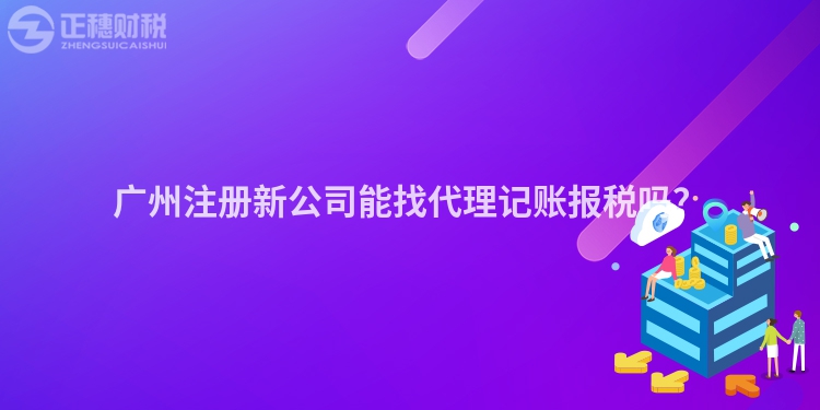 廣州注冊新公司能找代理記賬報稅嗎？