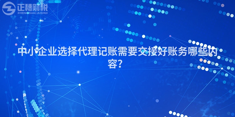 中小企業(yè)選擇代理記賬需要交接好賬務(wù)哪些內(nèi)容？