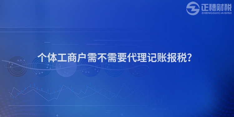 個體工商戶需不需要代理記賬報稅？