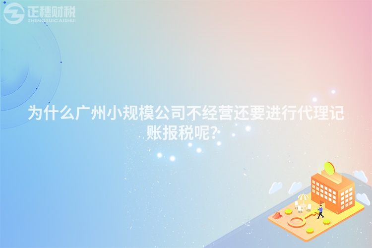 為什么廣州小規(guī)模公司不經營還要進行代理記賬報稅呢？