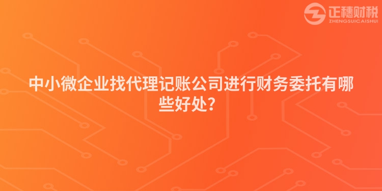 中小微企業(yè)找代理記賬公司進(jìn)行財(cái)務(wù)委托有哪些好處？