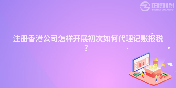 注冊(cè)香港公司怎樣開展初次如何代理記賬報(bào)稅？