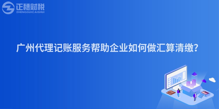 廣州代理記賬服務(wù)幫助企業(yè)如何做匯算清繳？