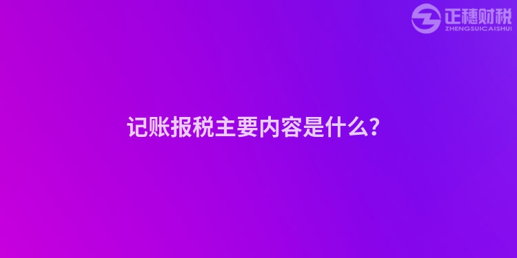 記賬報稅主要內(nèi)容是什么？