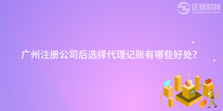 廣州注冊公司后選擇代理記賬有哪些好處？
