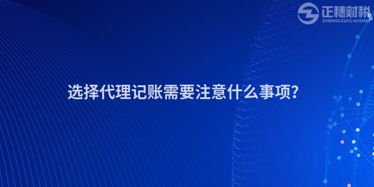 選擇代理記賬需要注意什么事項？