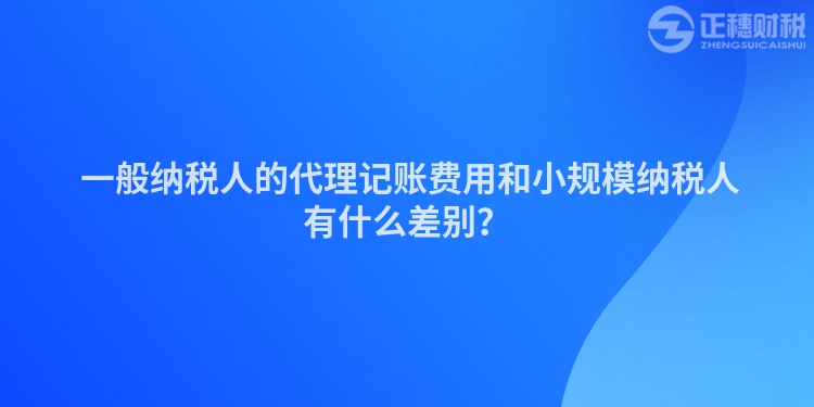  一般納稅人的代理記賬費用和小規(guī)模納稅人有什么差別？