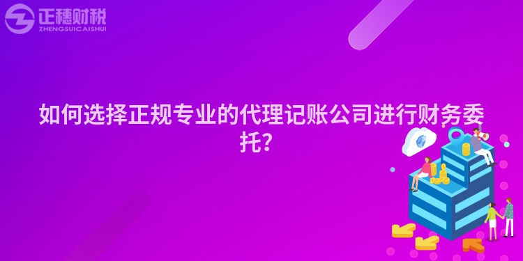 如何選擇正規(guī)專業(yè)的代理記賬公司進(jìn)行財(cái)務(wù)委托？