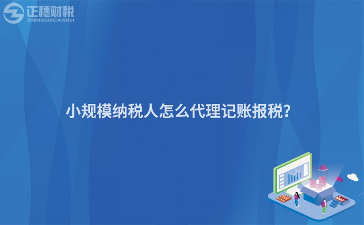 小規(guī)模納稅人怎么代理記賬報稅？