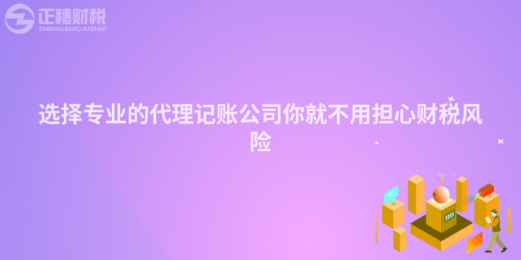 選擇專業(yè)的代理記賬公司你就不用擔(dān)心財(cái)稅風(fēng)險(xiǎn)