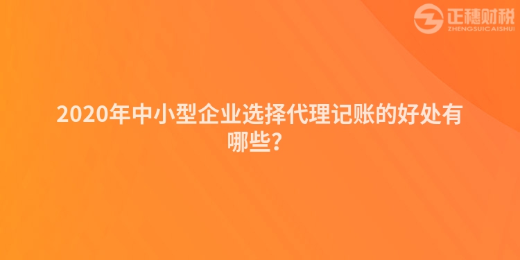 2020年中小型企業(yè)選擇代理記賬的好處有哪些？