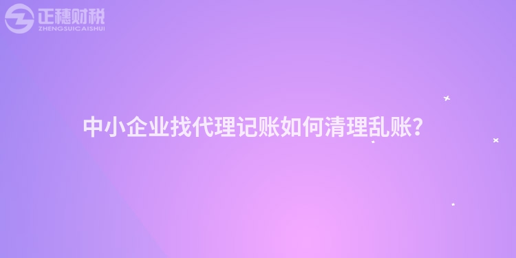 中小企業(yè)找代理記賬如何清理亂賬？