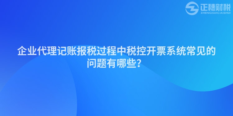 企業(yè)代理記賬報(bào)稅過程中稅控開票系統(tǒng)常見的問題有哪些？