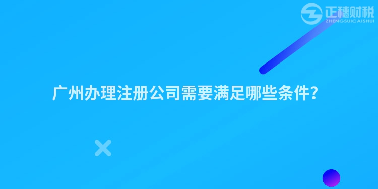 廣州辦理注冊(cè)公司需要滿足哪些條件？