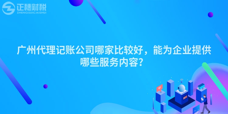 廣州代理記賬公司哪家比較好，能為企業(yè)提供哪些服務(wù)內(nèi)容？