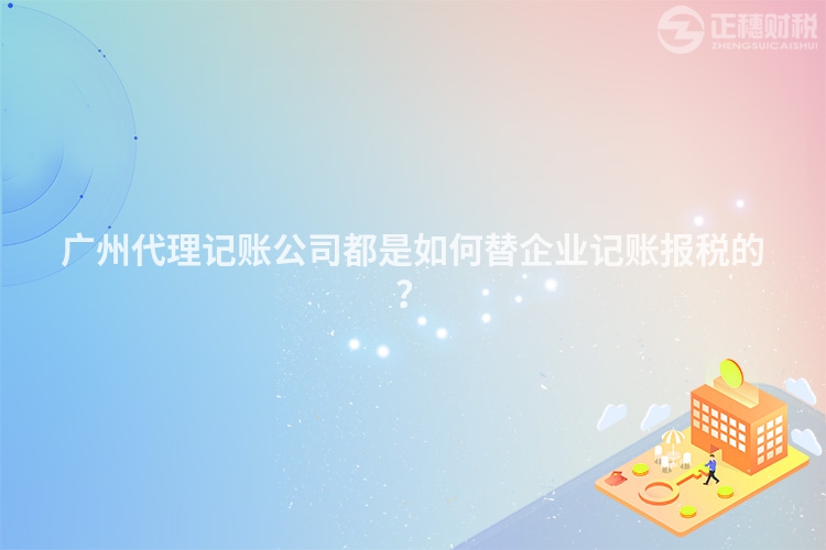 廣州代理記賬公司都是如何替企業(yè)記賬報(bào)稅的？