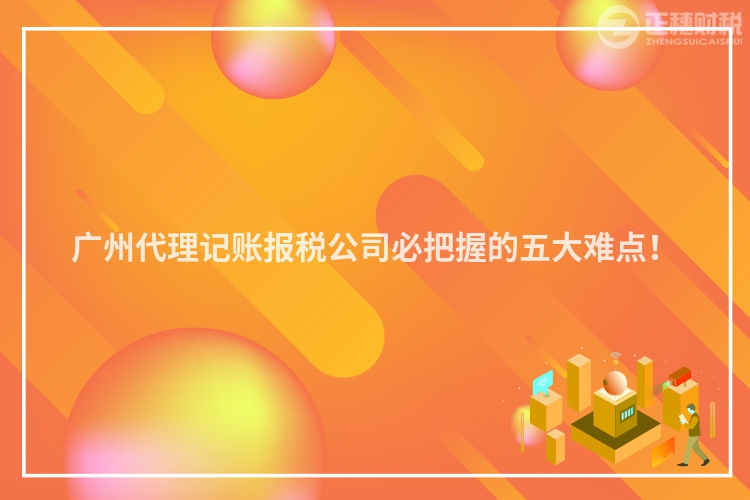 廣州代理記賬報稅公司必把握的五大難點！