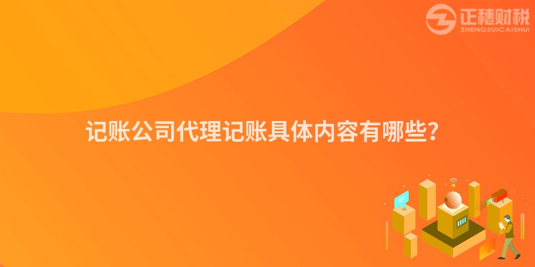 記賬公司代理記賬具體內(nèi)容有哪些？