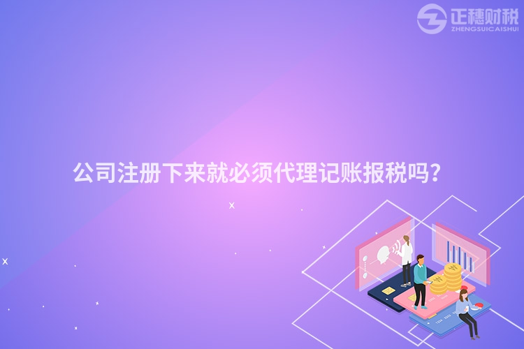 公司注冊下來就必須代理記賬報稅嗎？