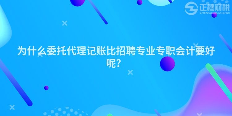 為什么委托代理記賬比招聘專業(yè)專職會計要好呢？