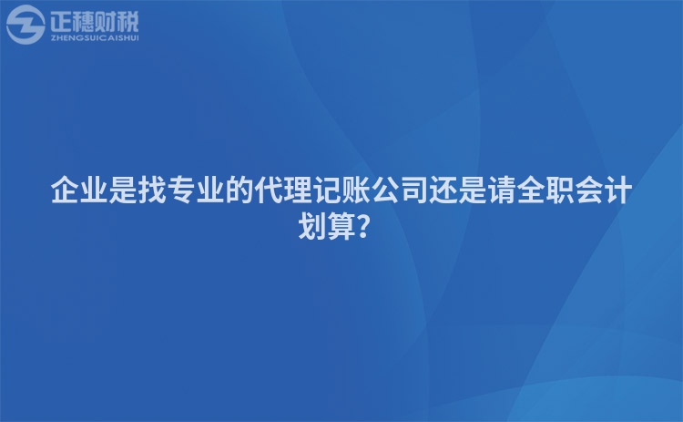 企業(yè)是找專業(yè)的代理記賬公司還是請(qǐng)全職會(huì)計(jì)劃算？