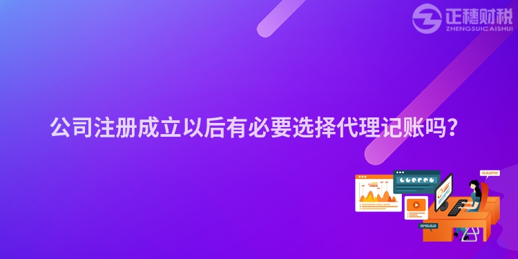 公司注冊成立以后有必要選擇代理記賬嗎？