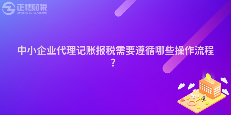 中小企業(yè)代理記賬報(bào)稅需要遵循哪些操作流程？