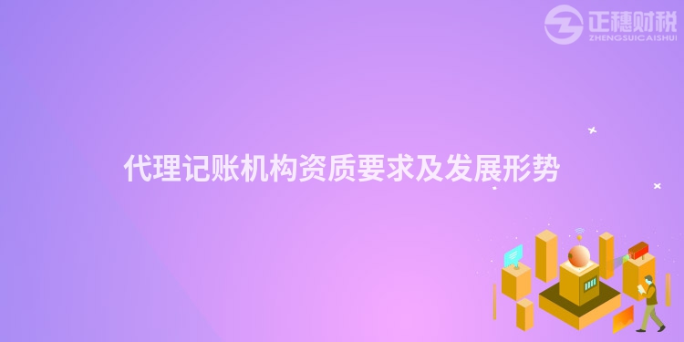 代理記賬機構(gòu)資質(zhì)要求及發(fā)展形勢