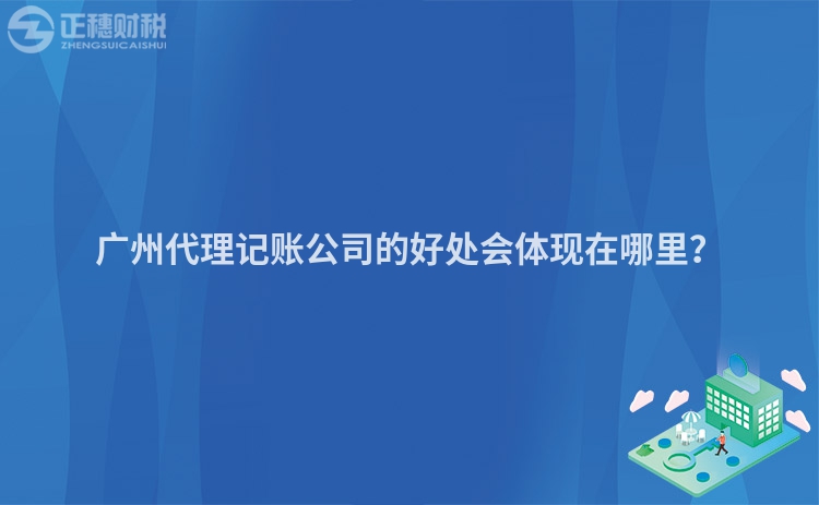 廣州代理記賬公司的好處會(huì)體現(xiàn)在哪里？