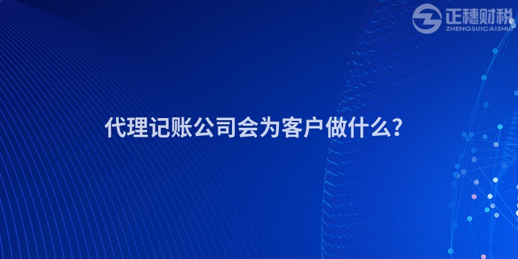 代理記賬公司會為客戶做什么？