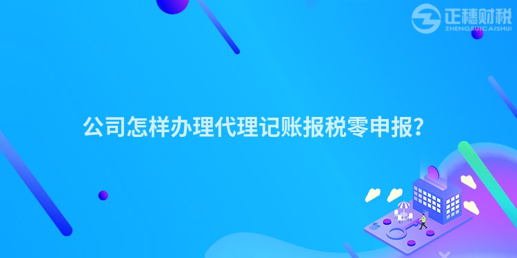 公司怎樣辦理代理記賬報(bào)稅零申報(bào)？