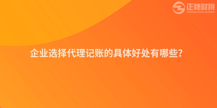 企業(yè)選擇代理記賬的具體好處有哪些？