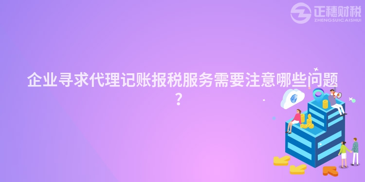 企業(yè)尋求代理記賬報(bào)稅服務(wù)需要注意哪些問題？
