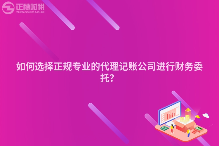 如何選擇正規(guī)專業(yè)的代理記賬公司進(jìn)行財(cái)務(wù)委托？