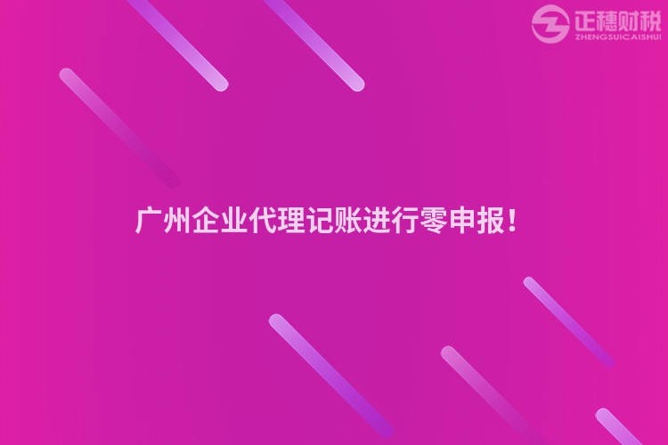 廣州企業(yè)代理記賬進(jìn)行零申報！