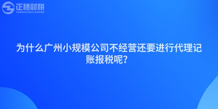 為什么廣州小規(guī)模公司不經(jīng)營還要進行代理記賬報稅呢？