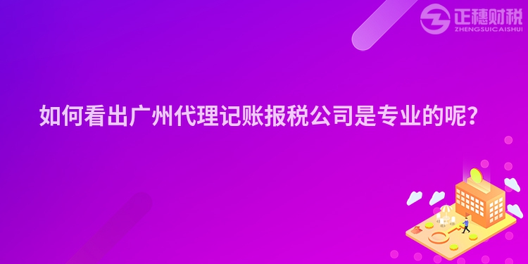 如何看出廣州代理記賬報稅公司是專業(yè)的呢？