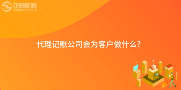 代理記賬公司會為客戶做什么？