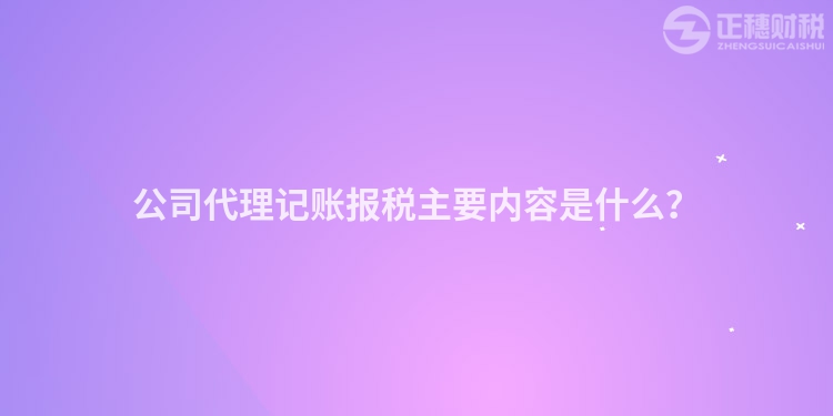 公司代理記賬報(bào)稅主要內(nèi)容是什么？