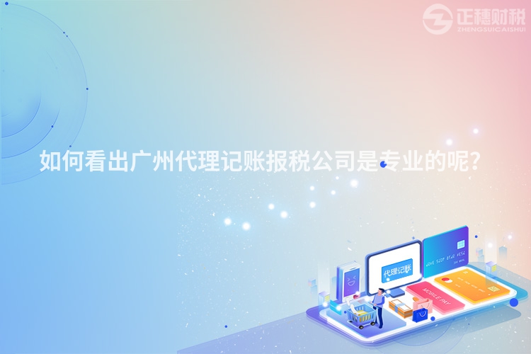 如何看出廣州代理記賬報稅公司是專業(yè)的呢？