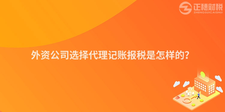 外資公司選擇代理記賬報(bào)稅是怎樣的？