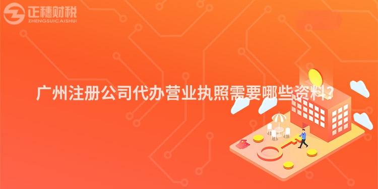 廣州注冊公司代辦營業(yè)執(zhí)照需要哪些資料？