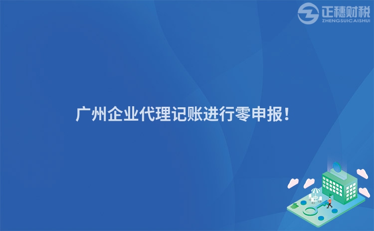 廣州企業(yè)代理記賬進(jìn)行零申報(bào)！
