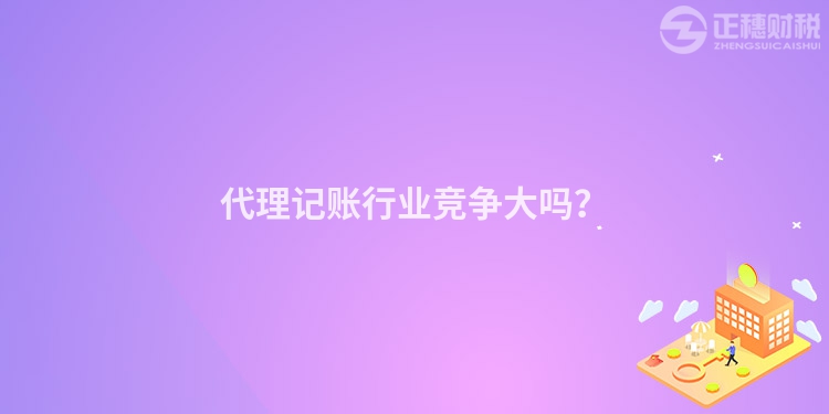 代理記賬行業(yè)競(jìng)爭(zhēng)大嗎？